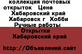 коллекция почтовых открыток › Цена ­ 80 000 - Хабаровский край, Хабаровск г. Хобби. Ручные работы » Открытки   . Хабаровский край